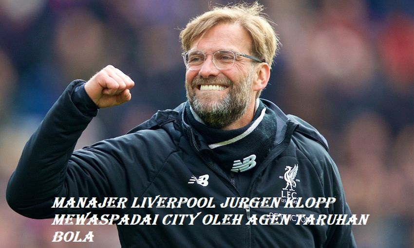 Manajer Liverpool Jurgen Klopp Mewaspadai City Oleh Agen Taruhan Bola